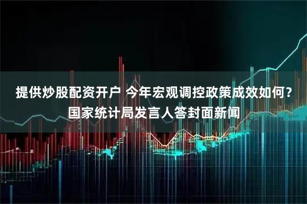 提供炒股配资开户 今年宏观调控政策成效如何？国家统计局发言人答封面新闻