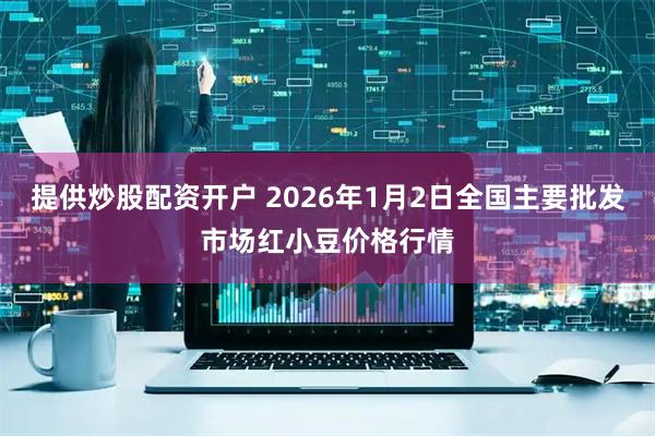 提供炒股配资开户 2026年1月2日全国主要批发市场红小豆价格行情