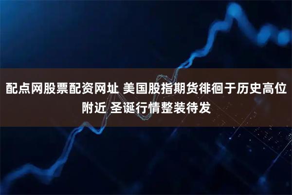 配点网股票配资网址 美国股指期货徘徊于历史高位附近 圣诞行情整装待发