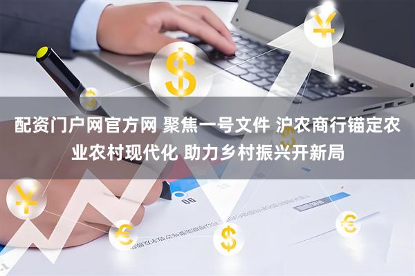 配资门户网官方网 聚焦一号文件 沪农商行锚定农业农村现代化 助力乡村振兴开新局